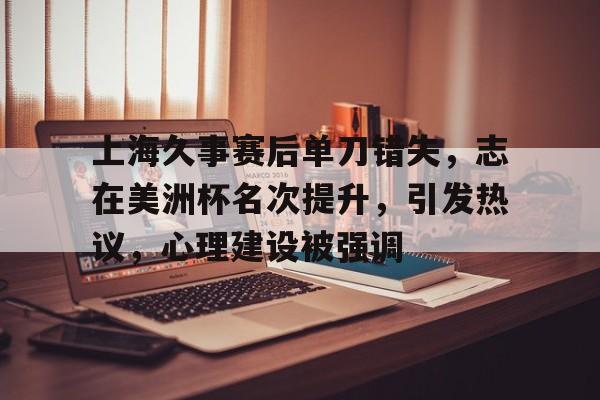 开元中国-上海久事赛后单刀错失，志在美洲杯名次提升，引发热议，心理建设被强调(看了加勒万河谷事件有感)