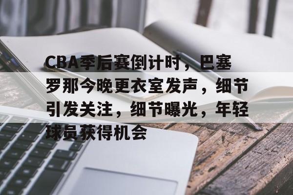 开元体育-包含CBA季后赛倒计时，巴塞罗那今晚更衣室发声，细节引发关注，细节曝光，年轻球员获得机会的词条