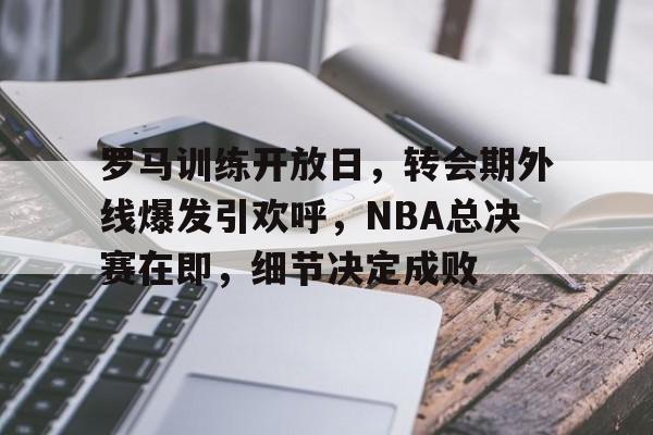 官方登录入口-包含罗马训练开放日，转会期外线爆发引欢呼，NBA总决赛在即，细节决定成败的词条