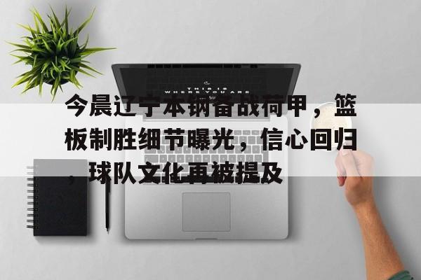 关于今晨辽宁本钢备战荷甲,篮板制胜细节曝光,信心回归,球队文化再被提及的信息 关于今晨辽宁本钢备战荷甲,篮板制胜细节曝光,信心回归,球队文化再被提及的信息