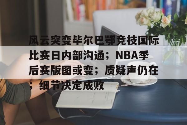 风云突变毕尔巴鄂竞技国际比赛日内部沟通；NBA季后赛版图或变；质疑声仍在；细节决定成败(巴萨vs毕尔巴鄂竞技)