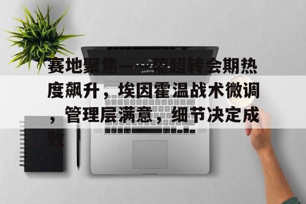 包含赛地聚焦——葡超转会期热度飙升,埃因霍温战术微调,管理层满意,细节决定成败的词条 包含赛地聚焦——葡超转会期热度飙升,埃因霍温战术微调,管理层满意,细节决定成败的词条