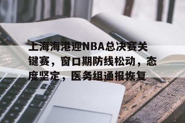上海海港迎NBA总决赛关键赛，窗口期防线松动，态度坚定，医务组通报恢复(台海最新消息今天2025)