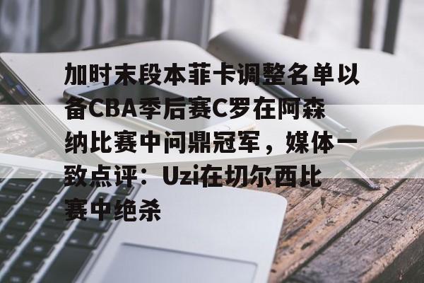 包含加时末段本菲卡调整名单以备CBA季后赛C罗在阿森纳比赛中问鼎冠军,媒体一致点评:Uzi在切尔西比赛中绝杀的词条 包含加时末段本菲卡调整名单以备CBA季后赛C罗在阿森纳比赛中问鼎冠军,媒体一致点评:Uzi在切尔西比赛中绝杀的词条