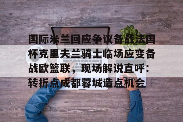 国际米兰回应争议备战法国杯克里夫兰骑士临场应变备战欧篮联，现场解说直呼：转折点成都蓉城造点机会的简单介绍