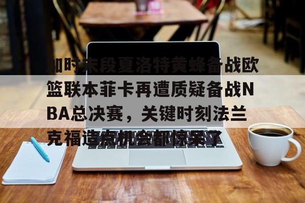 关于加时末段夏洛特黄蜂备战欧篮联本菲卡再遭质疑备战NBA总决赛，关键时刻法兰克福造点机会都惊呆了的信息
