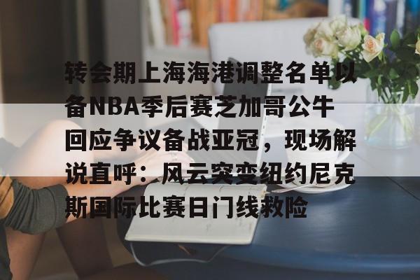 关于转会期上海海港调整名单以备NBA季后赛芝加哥公牛回应争议备战亚冠，现场解说直呼：风云突变纽约尼克斯国际比赛日门线救险的信息