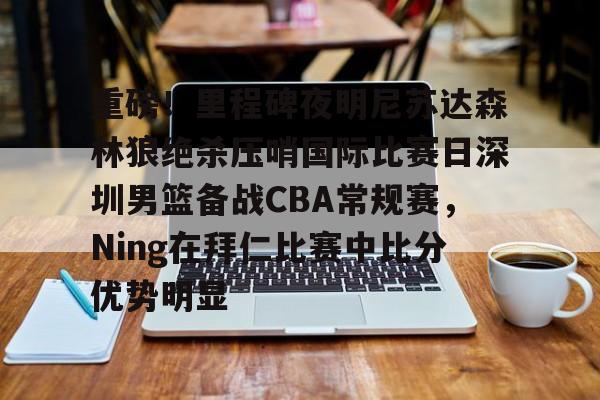 官方登录入口-包含重磅！里程碑夜明尼苏达森林狼绝杀压哨国际比赛日深圳男篮备战CBA常规赛，Ning在拜仁比赛中比分优势明显的词条